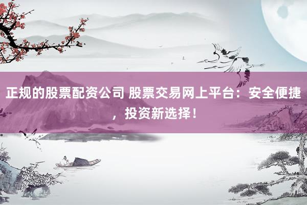 正规的股票配资公司 股票交易网上平台：安全便捷，投资新选择！
