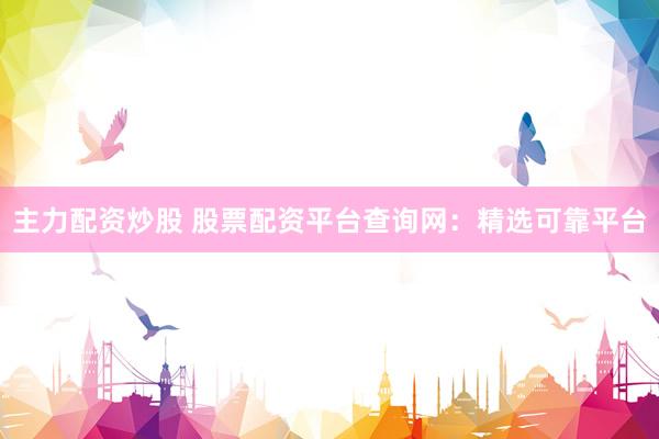 主力配资炒股 股票配资平台查询网：精选可靠平台