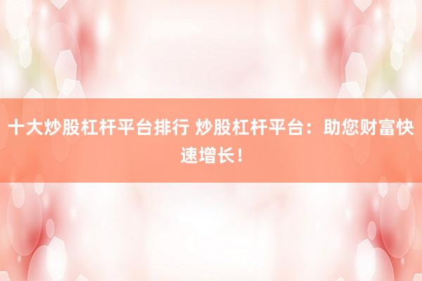 十大炒股杠杆平台排行 炒股杠杆平台：助您财富快速增长！