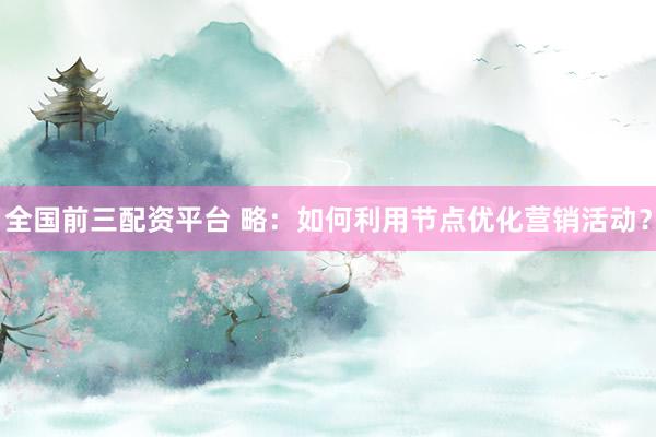 全国前三配资平台 略：如何利用节点优化营销活动？