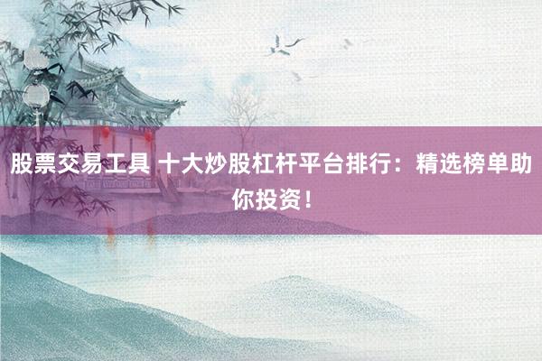 股票交易工具 十大炒股杠杆平台排行：精选榜单助你投资！