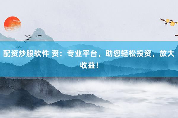 配资炒股软件 资：专业平台，助您轻松投资，放大收益！