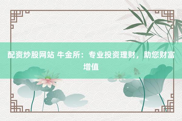 配资炒股网站 牛金所：专业投资理财，助您财富增值