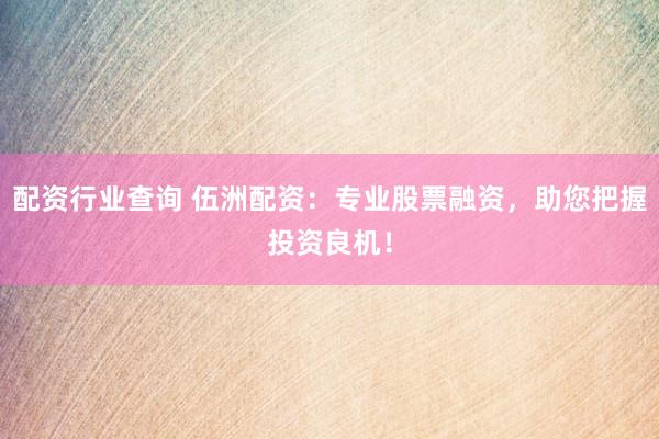 配资行业查询 伍洲配资：专业股票融资，助您把握投资良机！