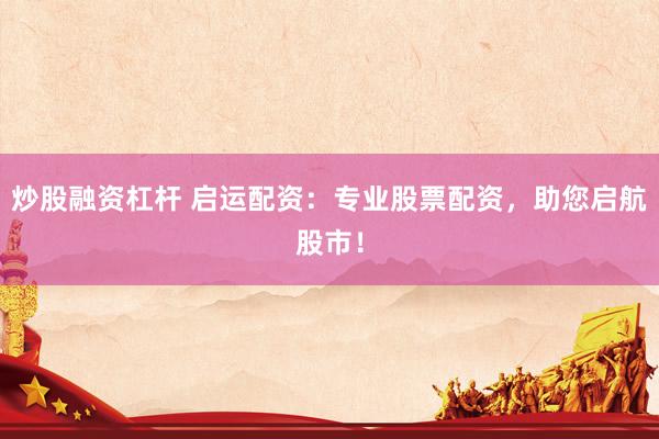 炒股融资杠杆 启运配资：专业股票配资，助您启航股市！