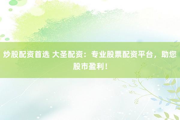 炒股配资首选 大圣配资：专业股票配资平台，助您股市盈利！