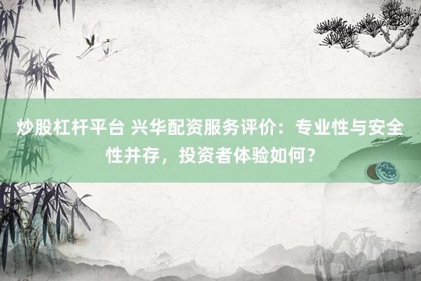 炒股杠杆平台 兴华配资服务评价：专业性与安全性并存，投资者体验如何？