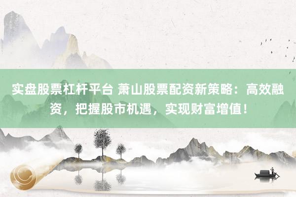 实盘股票杠杆平台 萧山股票配资新策略：高效融资，把握股市机遇，实现财富增值！