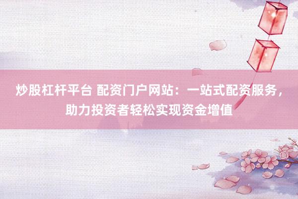 炒股杠杆平台 配资门户网站：一站式配资服务，助力投资者轻松实现资金增值