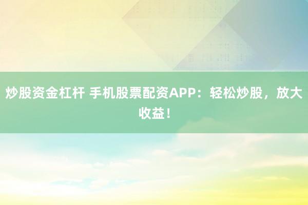 炒股资金杠杆 手机股票配资APP：轻松炒股，放大收益！