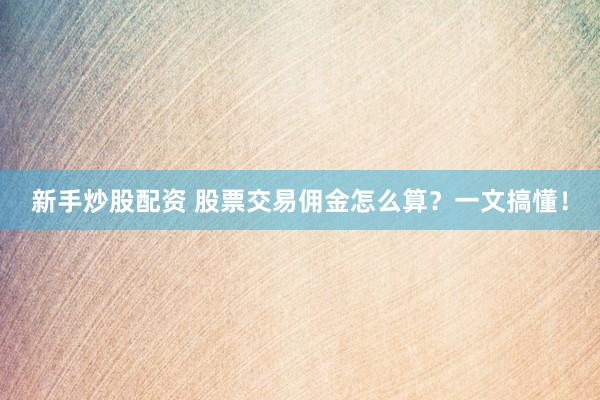 新手炒股配资 股票交易佣金怎么算？一文搞懂！