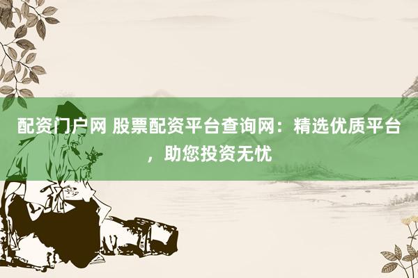 配资门户网 股票配资平台查询网：精选优质平台，助您投资无忧
