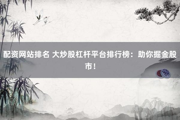 配资网站排名 大炒股杠杆平台排行榜：助你掘金股市！