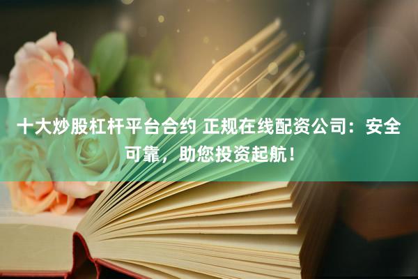 十大炒股杠杆平台合约 正规在线配资公司：安全可靠，助您投资起航！