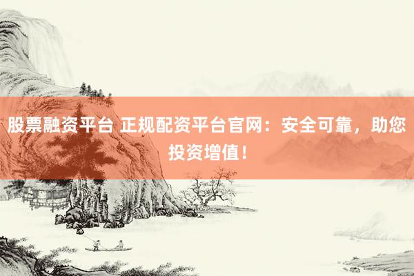 股票融资平台 正规配资平台官网：安全可靠，助您投资增值！