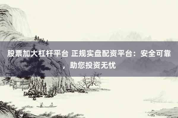 股票加大杠杆平台 正规实盘配资平台：安全可靠，助您投资无忧