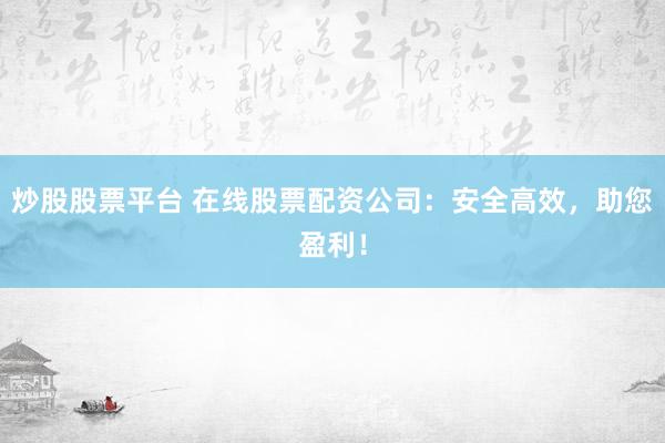 炒股股票平台 在线股票配资公司：安全高效，助您盈利！