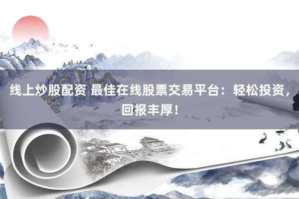 线上炒股配资 最佳在线股票交易平台：轻松投资，回报丰厚！