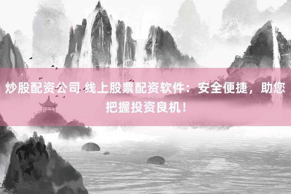 炒股配资公司 线上股票配资软件：安全便捷，助您把握投资良机！