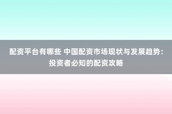 配资平台有哪些 中国配资市场现状与发展趋势：投资者必知的配资攻略