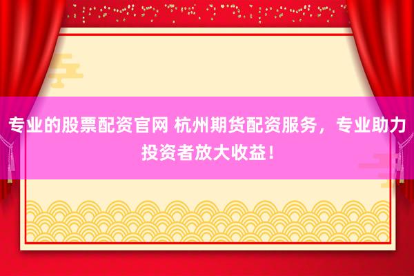专业的股票配资官网 杭州期货配资服务，专业助力投资者放大收益！