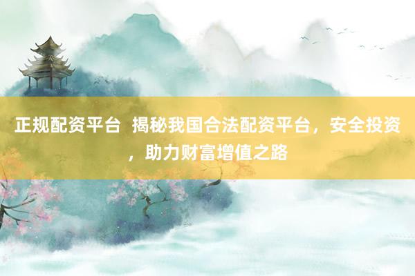 正规配资平台  揭秘我国合法配资平台，安全投资，助力财富增值之路