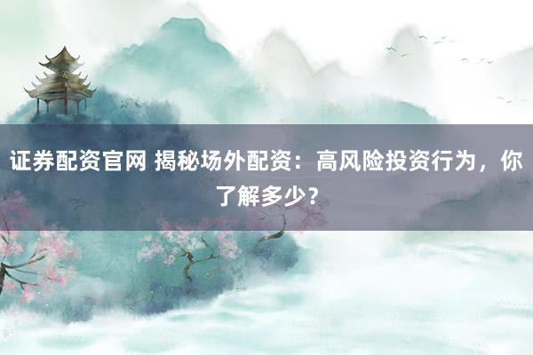 证券配资官网 揭秘场外配资：高风险投资行为，你了解多少？
