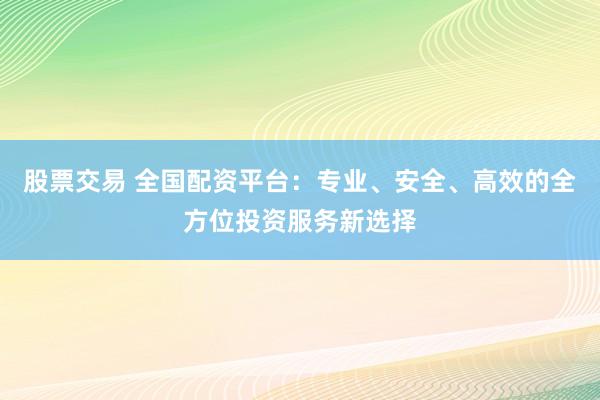 股票交易 全国配资平台：专业、安全、高效的全方位投资服务新选择