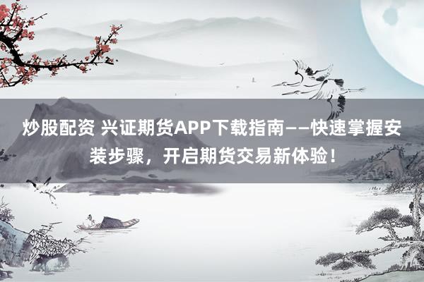炒股配资 兴证期货APP下载指南——快速掌握安装步骤，开启期货交易新体验！