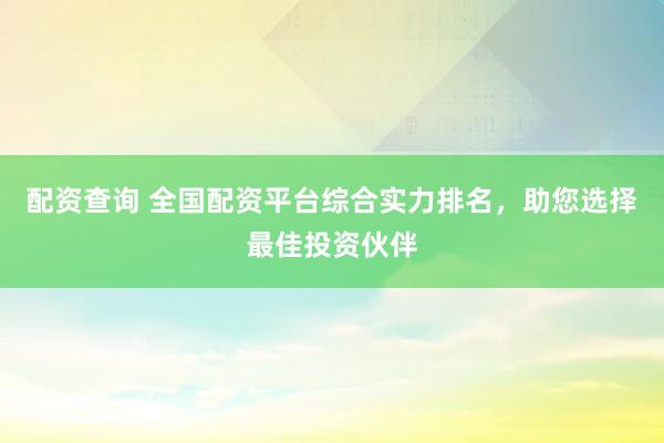 配资查询 全国配资平台综合实力排名，助您选择最佳投资伙伴