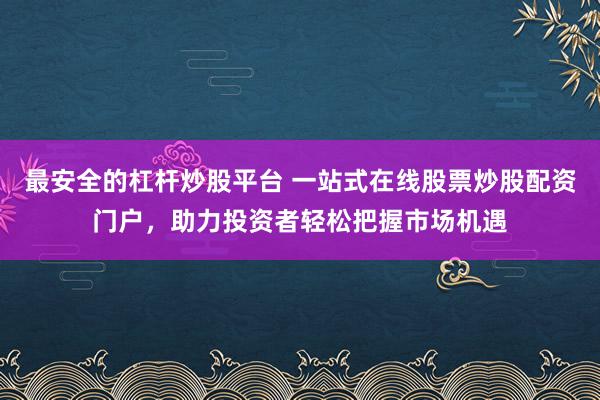最安全的杠杆炒股平台 一站式在线股票炒股配资门户，助力投资者轻松把握市场机遇