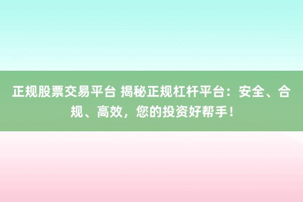 正规股票交易平台 揭秘正规杠杆平台：安全、合规、高效，您的投资好帮手！