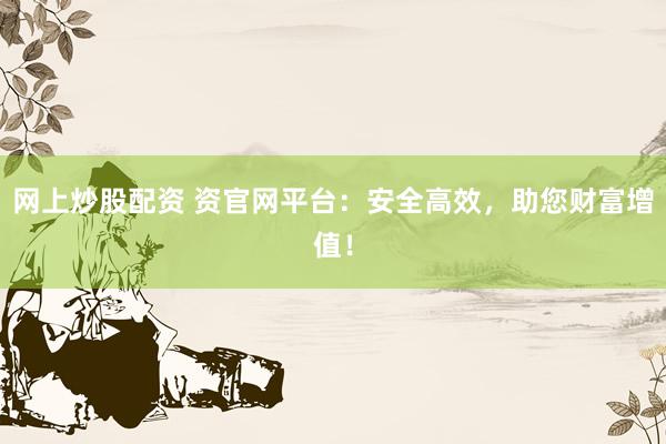 网上炒股配资 资官网平台：安全高效，助您财富增值！