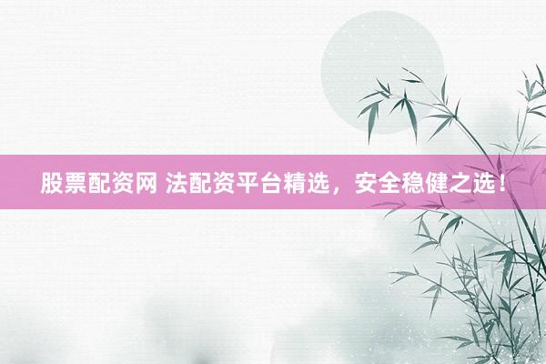 股票配资网 法配资平台精选，安全稳健之选！