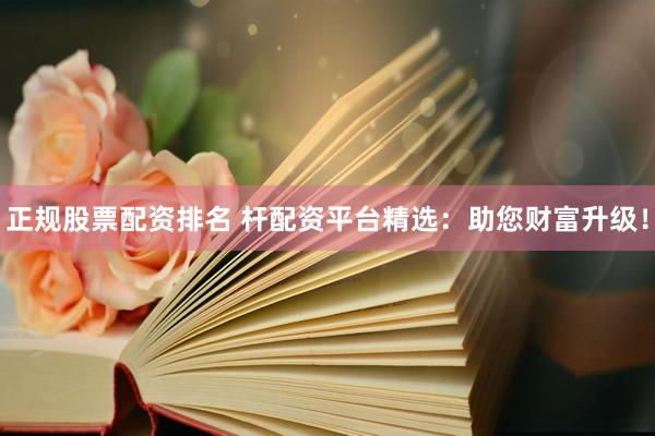 正规股票配资排名 杆配资平台精选：助您财富升级！