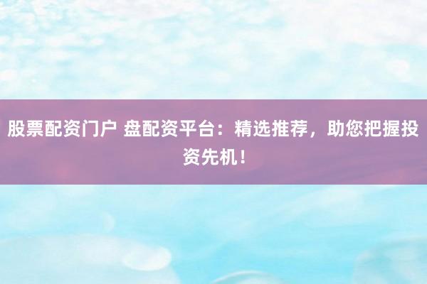 股票配资门户 盘配资平台：精选推荐，助您把握投资先机！