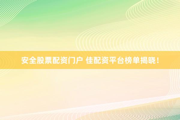 安全股票配资门户 佳配资平台榜单揭晓！