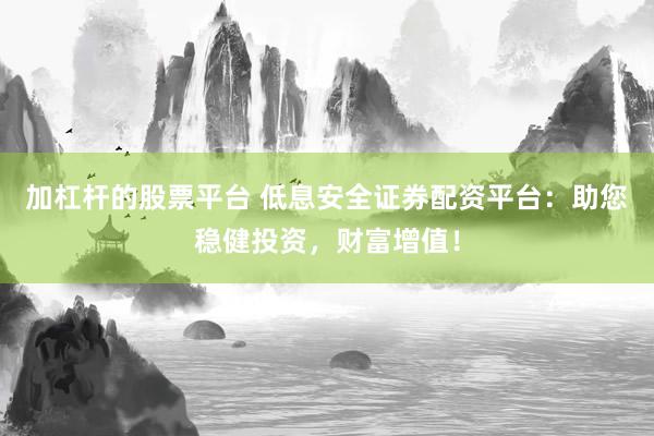 加杠杆的股票平台 低息安全证券配资平台：助您稳健投资，财富增值！
