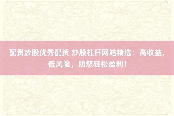 配资炒股优秀配资 炒股杠杆网站精选：高收益，低风险，助您轻松盈利！