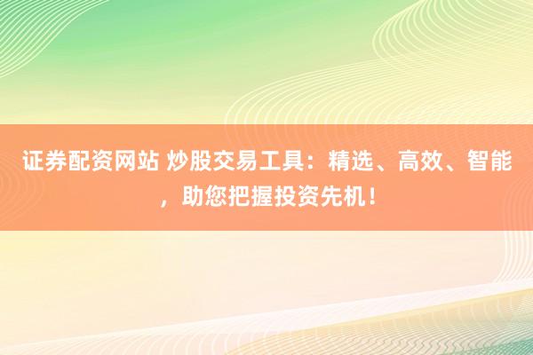 证券配资网站 炒股交易工具：精选、高效、智能，助您把握投资先机！