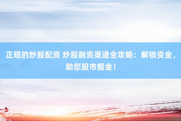 正规的炒股配资 炒股融资渠道全攻略：解锁资金，助您股市掘金！