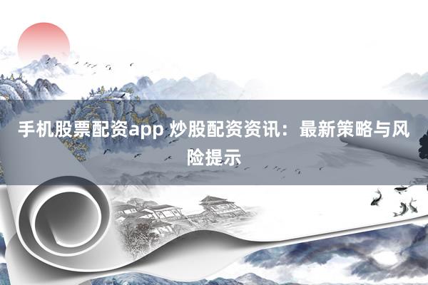 手机股票配资app 炒股配资资讯：最新策略与风险提示