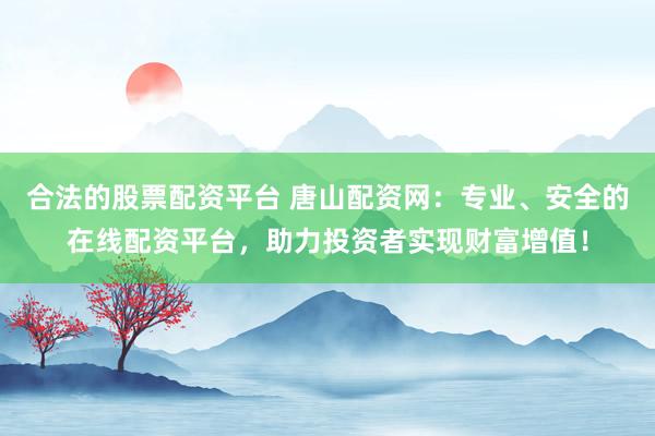 合法的股票配资平台 唐山配资网：专业、安全的在线配资平台，助力投资者实现财富增值！
