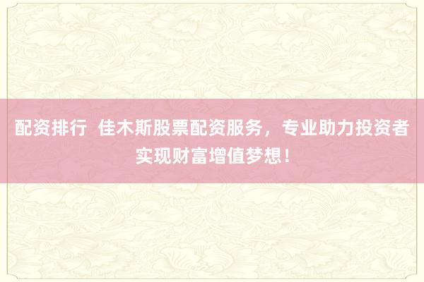 配资排行  佳木斯股票配资服务，专业助力投资者实现财富增值梦想！
