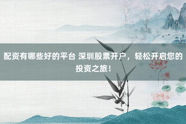 配资有哪些好的平台 深圳股票开户，轻松开启您的投资之旅！