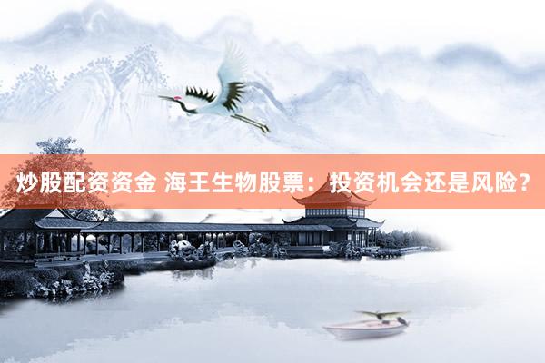 炒股配资资金 海王生物股票：投资机会还是风险？