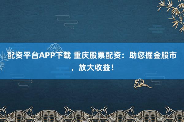 配资平台APP下载 重庆股票配资：助您掘金股市，放大收益！
