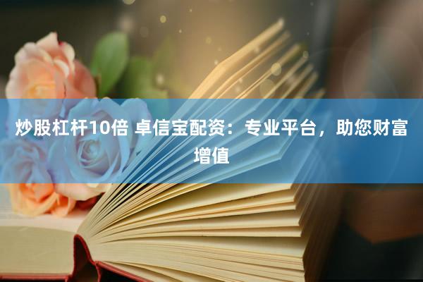 炒股杠杆10倍 卓信宝配资：专业平台，助您财富增值