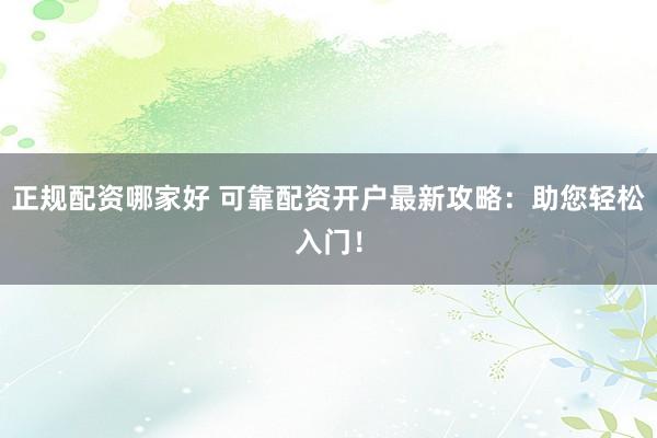 正规配资哪家好 可靠配资开户最新攻略：助您轻松入门！