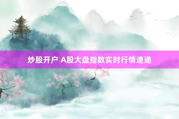 炒股开户 A股大盘指数实时行情速递